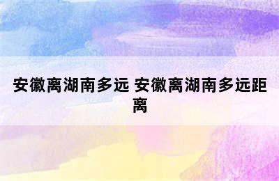 安徽离湖南多远 安徽离湖南多远距离